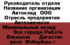 Руководитель отдела › Название организации ­ Автоклад, ООО › Отрасль предприятия ­ Автозапчасти › Минимальный оклад ­ 40 000 - Все города Работа » Вакансии   . Дагестан респ.,Избербаш г.